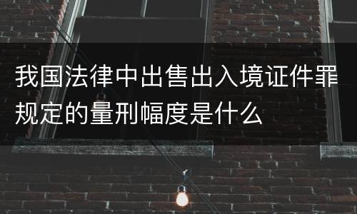 我国法律中出售出入境证件罪规定的量刑幅度是什么