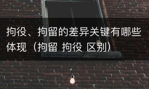 拘役、拘留的差异关键有哪些体现（拘留 拘役 区别）