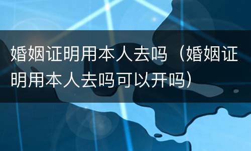 婚姻证明用本人去吗（婚姻证明用本人去吗可以开吗）