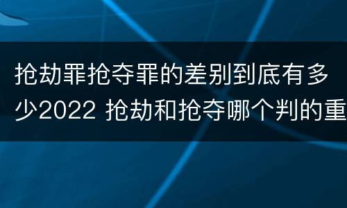 抢劫罪抢夺罪的差别到底有多少2022 抢劫和抢夺哪个判的重