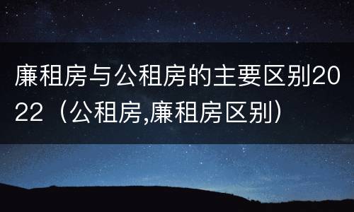 廉租房与公租房的主要区别2022（公租房,廉租房区别）