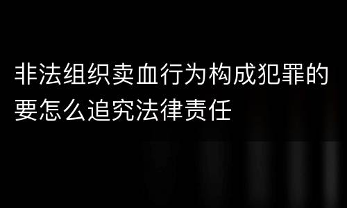 非法组织卖血行为构成犯罪的要怎么追究法律责任