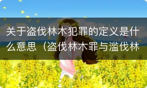 关于盗伐林木犯罪的定义是什么意思（盗伐林木罪与滥伐林木罪的关键区别是什么）