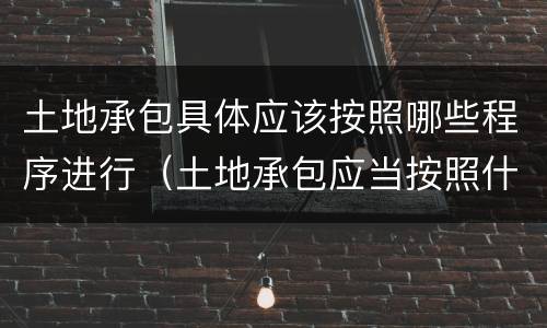 土地承包具体应该按照哪些程序进行（土地承包应当按照什么流程进行）