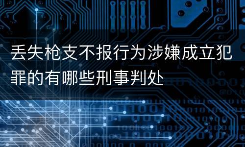 丢失枪支不报行为涉嫌成立犯罪的有哪些刑事判处