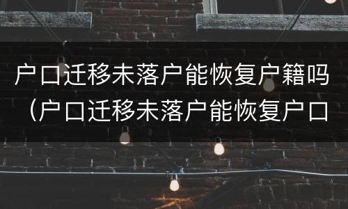 户口迁移未落户能恢复户籍吗（户口迁移未落户能恢复户口吗）