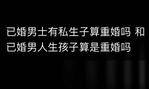 已婚男士有私生子算重婚吗 和已婚男人生孩子算是重婚吗