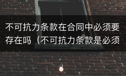不可抗力条款在合同中必须要存在吗（不可抗力条款是必须约定的吗）