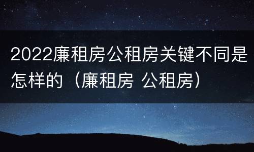 2022廉租房公租房关键不同是怎样的（廉租房 公租房）