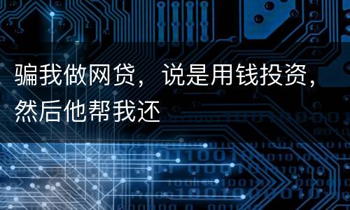 骗我做网贷，说是用钱投资，然后他帮我还