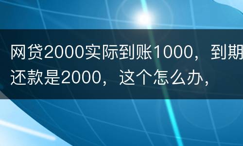 网贷2000实际到账1000,到期还款是2000,这个怎么办,