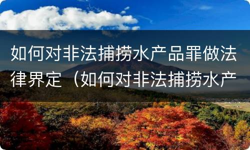 如何对非法捕捞水产品罪做法律界定（如何对非法捕捞水产品罪做法律界定处理）