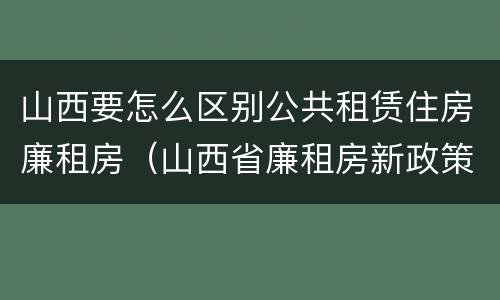 山西要怎么区别公共租赁住房廉租房（山西省廉租房新政策）