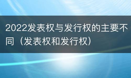 2022发表权与发行权的主要不同（发表权和发行权）
