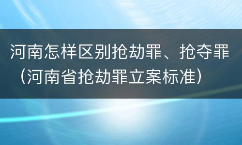 河南怎样区别抢劫罪、抢夺罪（河南省抢劫罪立案标准）