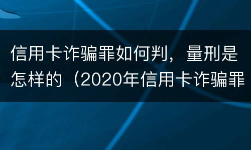 信用卡诈骗罪如何判，量刑是怎样的（2020年信用卡诈骗罪构成要件）