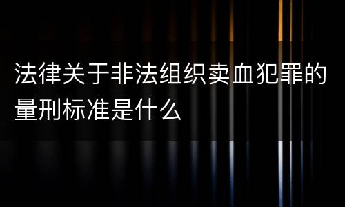 法律关于非法组织卖血犯罪的量刑标准是什么