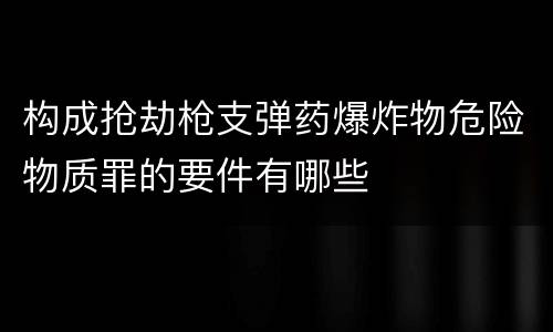 构成抢劫枪支弹药爆炸物危险物质罪的要件有哪些
