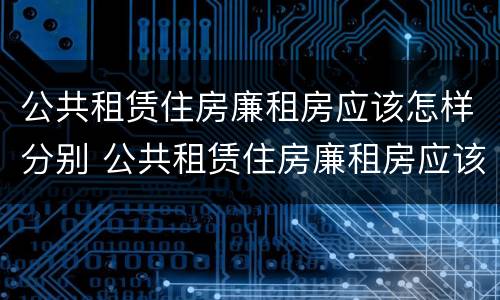 公共租赁住房廉租房应该怎样分别 公共租赁住房廉租房应该怎样分别出租