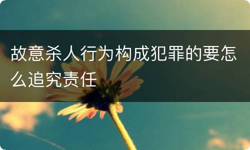故意杀人行为构成犯罪的要怎么追究责任