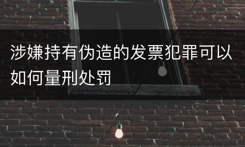 涉嫌持有伪造的发票犯罪可以如何量刑处罚