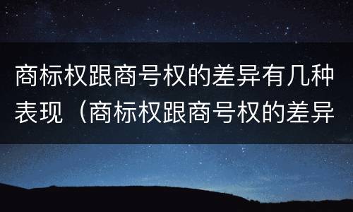商标权跟商号权的差异有几种表现（商标权跟商号权的差异有几种表现形式）