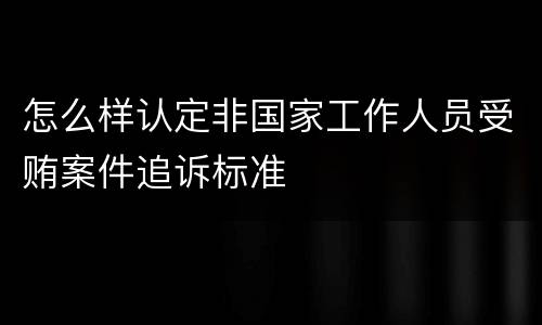 怎么样认定非国家工作人员受贿案件追诉标准