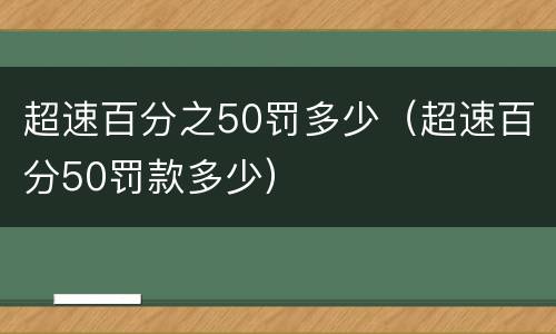 超速百分之50罚多少（超速百分50罚款多少）