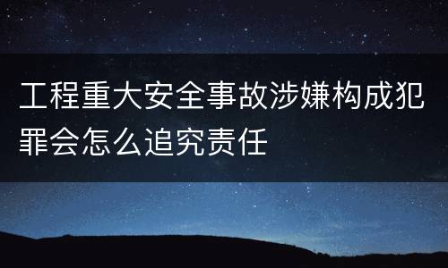 工程重大安全事故涉嫌构成犯罪会怎么追究责任