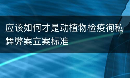 应该如何才是动植物检疫徇私舞弊案立案标准