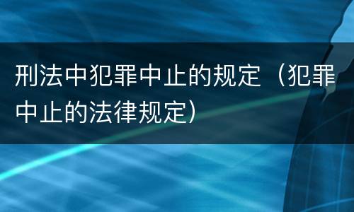刑法中犯罪中止的规定（犯罪中止的法律规定）