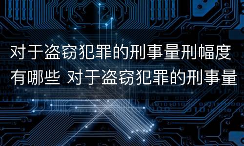 对于盗窃犯罪的刑事量刑幅度有哪些 对于盗窃犯罪的刑事量刑幅度有哪些标准