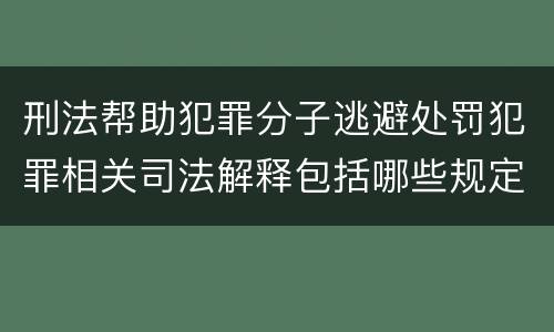 刑法帮助犯罪分子逃避处罚犯罪相关司法解释包括哪些规定
