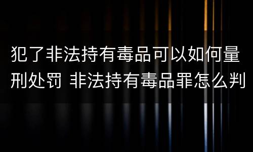 犯了非法持有毒品可以如何量刑处罚 非法持有毒品罪怎么判刑