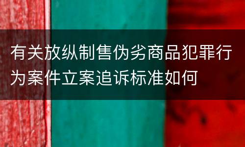 有关放纵制售伪劣商品犯罪行为案件立案追诉标准如何