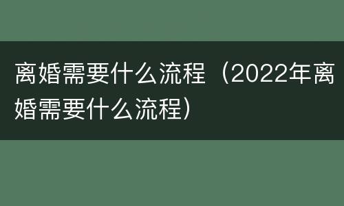 离婚需要什么流程（2022年离婚需要什么流程）