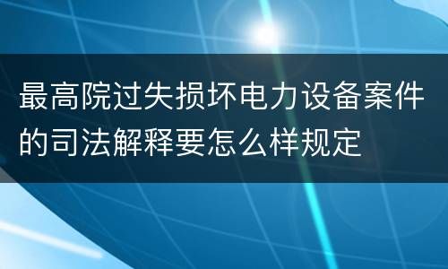 最高院过失损坏电力设备案件的司法解释要怎么样规定