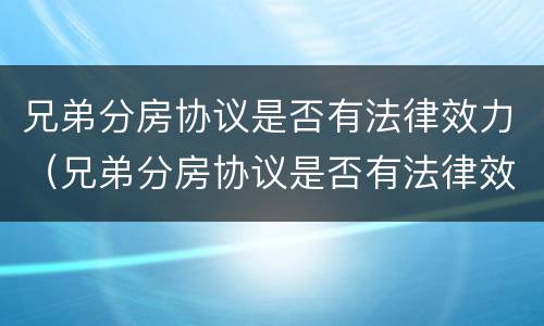 兄弟分房协议是否有法律效力（兄弟分房协议是否有法律效力呢）