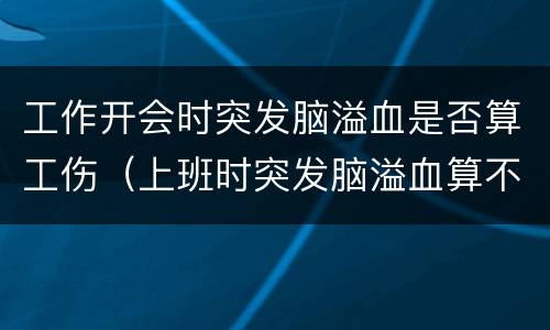 工作开会时突发脑溢血是否算工伤（上班时突发脑溢血算不算工伤）