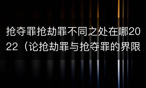 抢夺罪抢劫罪不同之处在哪2022（论抢劫罪与抢夺罪的界限）