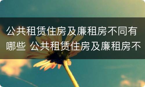 公共租赁住房及廉租房不同有哪些 公共租赁住房及廉租房不同有哪些风险