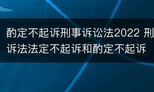 酌定不起诉刑事诉讼法2022 刑诉法法定不起诉和酌定不起诉
