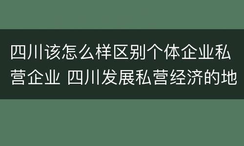 四川该怎么样区别个体企业私营企业 四川发展私营经济的地方性法规