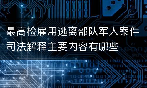 最高检雇用逃离部队军人案件司法解释主要内容有哪些