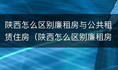 陕西怎么区别廉租房与公共租赁住房（陕西怎么区别廉租房与公共租赁住房呢）