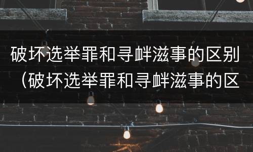 破坏选举罪和寻衅滋事的区别（破坏选举罪和寻衅滋事的区别在于）