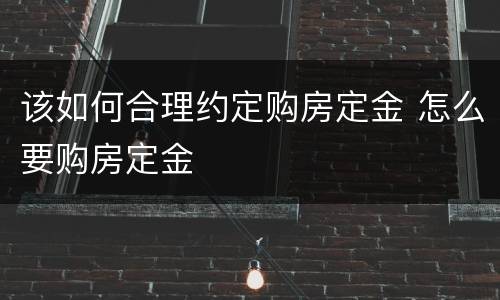 该如何合理约定购房定金 怎么要购房定金