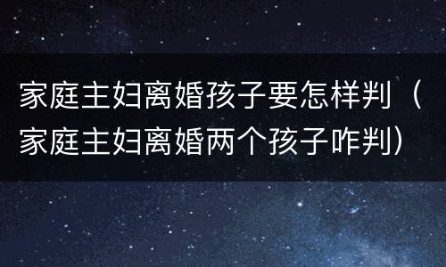 家庭主妇离婚孩子要怎样判（家庭主妇离婚两个孩子咋判）