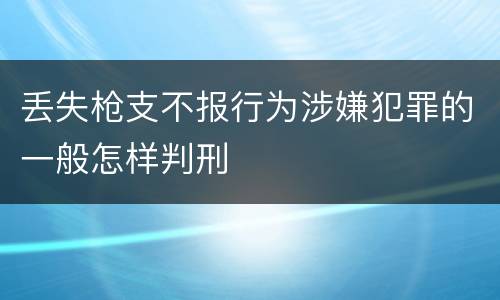 丢失枪支不报行为涉嫌犯罪的一般怎样判刑