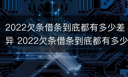 2022欠条借条到底都有多少差异 2022欠条借条到底都有多少差异呢
